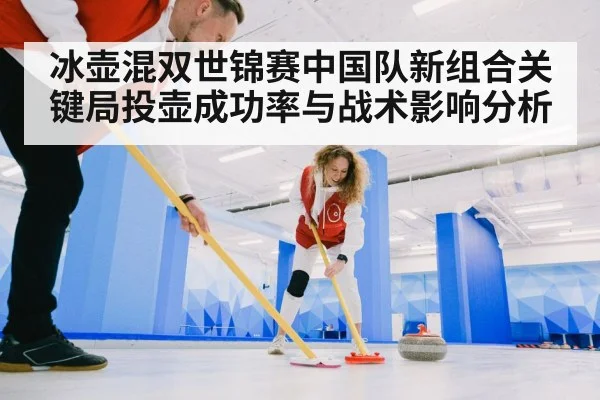 冰壶混双世锦赛中国队新组合关键局投壶成功率与战术影响分析