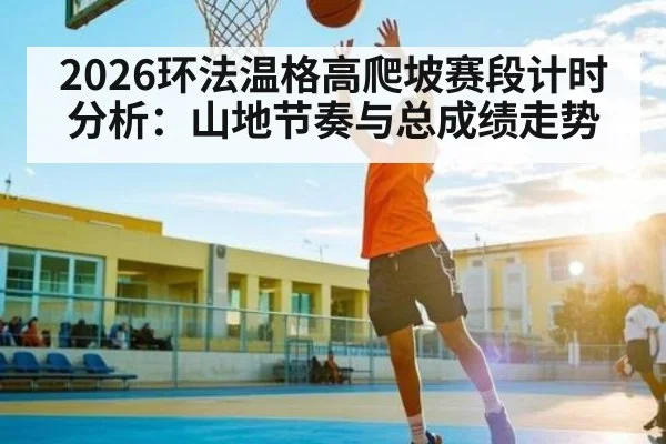 2026环法温格高爬坡赛段计时分析:山地节奏与总成绩走势