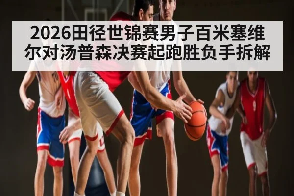 2026田径世锦赛男子百米塞维尔对汤普森决赛起跑胜负手拆解
