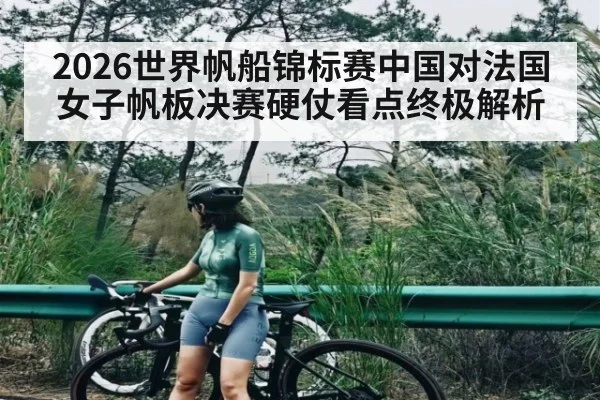 2026世界帆船锦标赛中国对法国女子帆板决赛硬仗看点终极解析