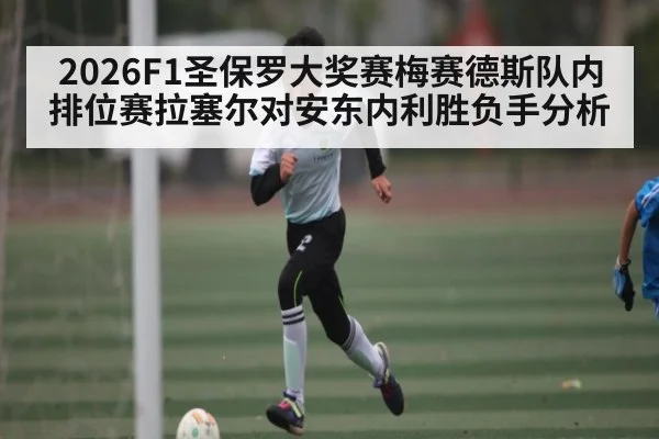 2026F1圣保罗大奖赛梅赛德斯队内排位赛拉塞尔对安东内利胜负手分析
